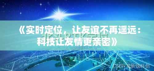 《实时定位,让友谊不再遥远:科技让友情更亲密》