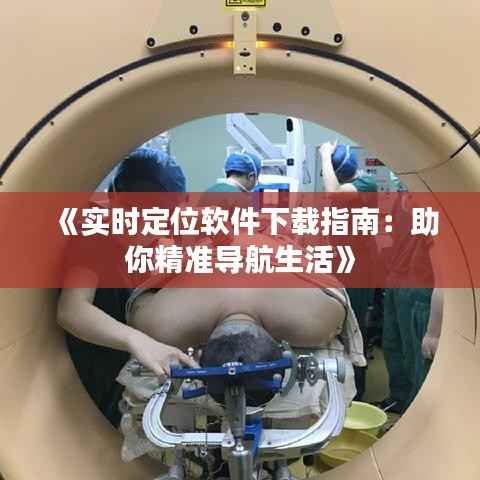 《实时定位软件下载指南:助你精准导航生活》