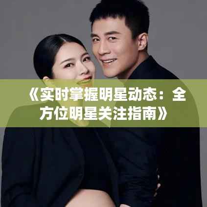 《实时掌握明星动态:全方位明星关注指南》