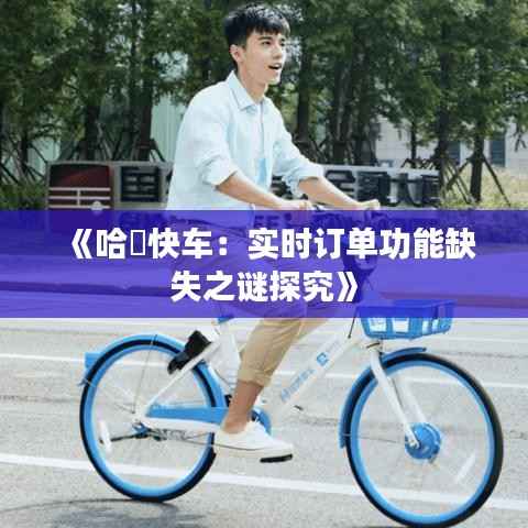 《哈啰快车:实时订单功能缺失之谜探究》