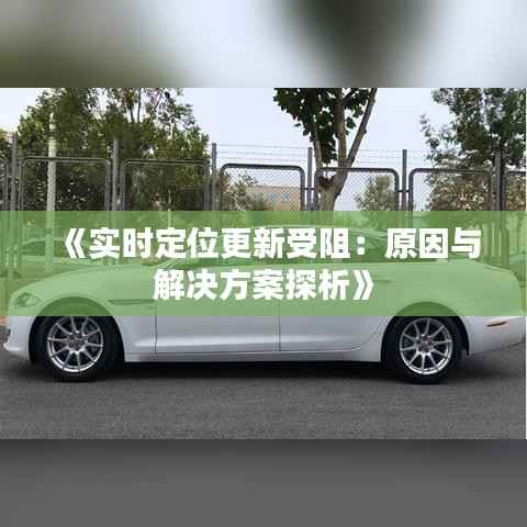 《实时定位更新受阻:原因与解决方案探析》