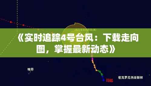 《实时追踪4号台风:下载走向图,掌握最新动态》