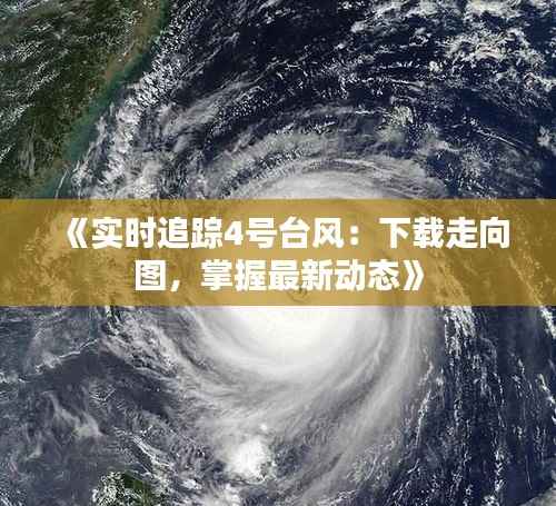 《实时追踪4号台风:下载走向图,掌握最新动态》