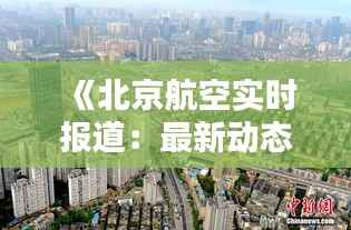 《北京航空实时报道:最新动态与精彩瞬间尽收眼底》