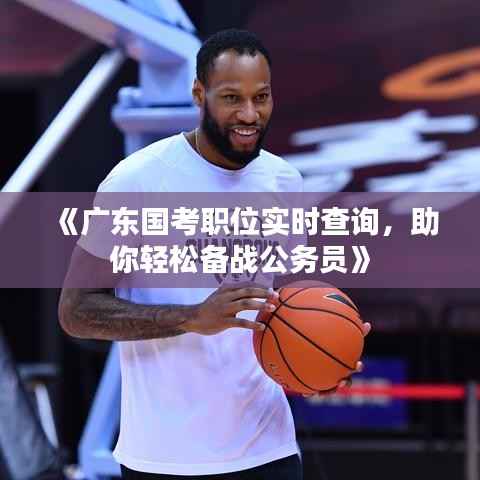 《广东国考职位实时查询,助你轻松备战公务员》