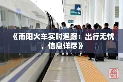 《南阳火车实时追踪:出行无忧,信息详尽》