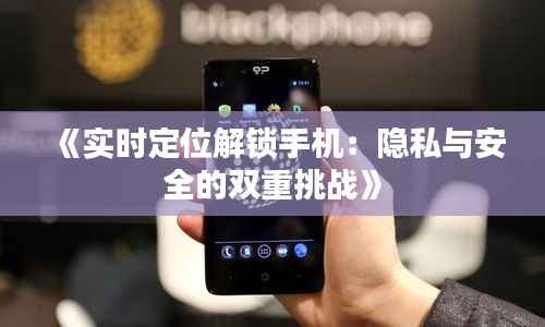 《实时定位解锁手机:隐私与安全的双重挑战》