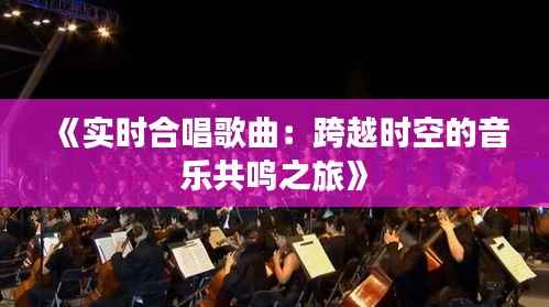 《实时合唱歌曲:跨越时空的音乐共鸣之旅》