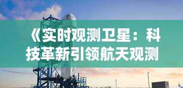 《实时观测卫星:科技革新引领航天观测新时代》