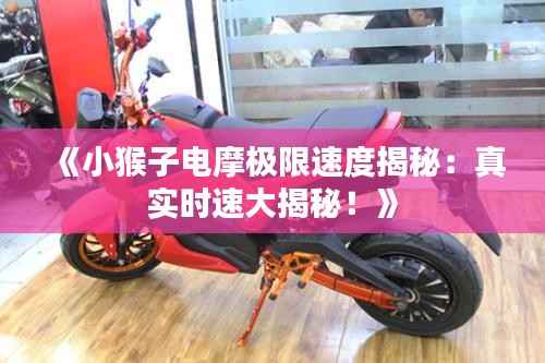 《小猴子电摩极限速度揭秘:真实时速大揭秘!》