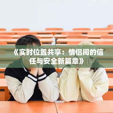《实时位置共享：情侣间的信任与安全新篇章》