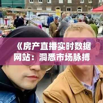 《房产直播实时数据网站:洞悉市场脉搏,助力精准投资》