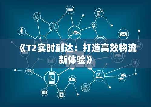 《T2实时到达：打造高效物流新体验》