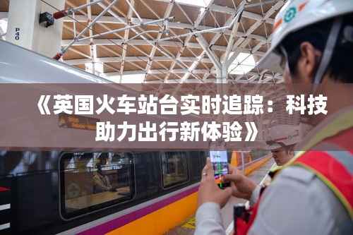 《英国火车站台实时追踪：科技助力出行新体验》