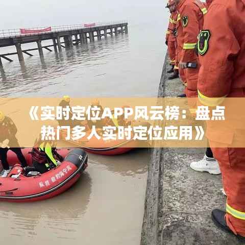 《实时定位APP风云榜:盘点热门多人实时定位应用》
