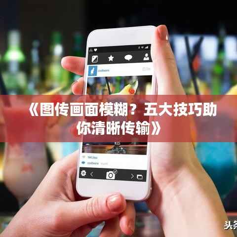 《图传画面模糊?五大技巧助你清晰传输》