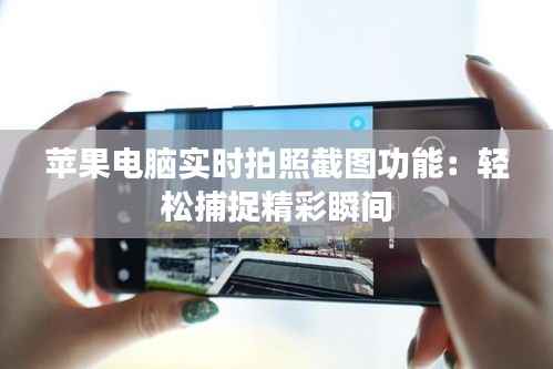苹果电脑实时拍照截图功能:轻松捕捉精彩瞬间