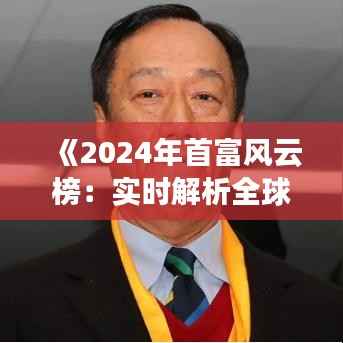 《2024年首富风云榜：实时解析全球财富巅峰对决》