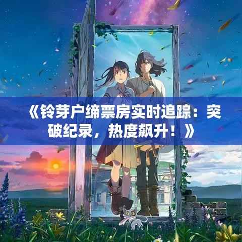 《铃芽户缔票房实时追踪:突破纪录,热度飙升!》