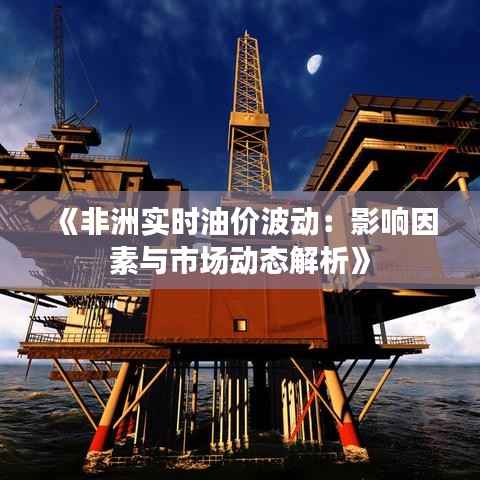 《非洲实时油价波动:影响因素与市场动态解析》
