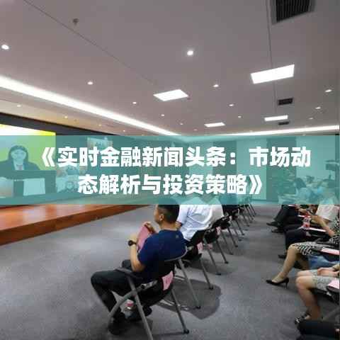 《实时金融新闻头条:市场动态解析与投资策略》