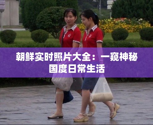 朝鲜实时照片大全：一窥神秘国度日常生活
