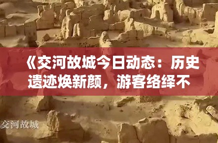 《交河故城今日动态:历史遗迹焕新颜,游客络绎不绝》