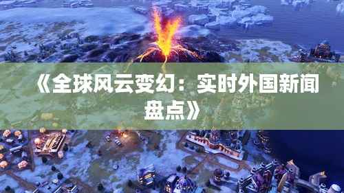 《全球风云变幻:实时外国新闻盘点》
