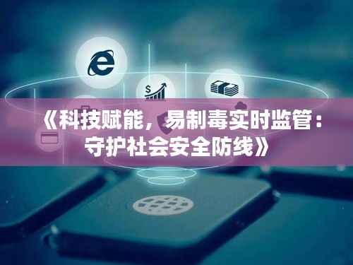 《科技赋能,易制毒实时监管:守护社会安全防线》