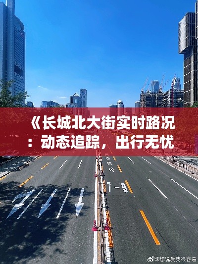《长城北大街实时路况:动态追踪,出行无忧》