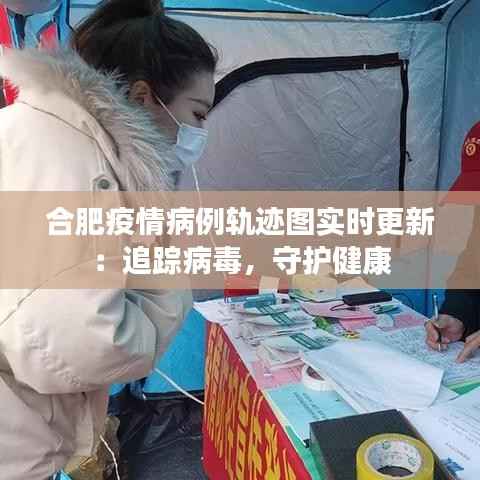 合肥疫情病例轨迹图实时更新:追踪病毒,守护健康
