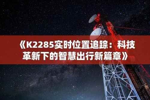 《K2285实时位置追踪:科技革新下的智慧出行新篇章》