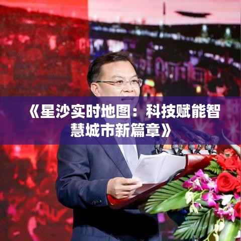 《星沙实时地图:科技赋能智慧城市新篇章》