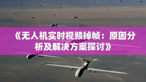 《无人机实时视频掉帧:原因分析及解决方案探讨》