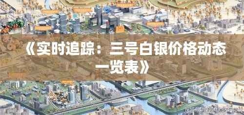 《实时追踪:三号白银价格动态一览表》