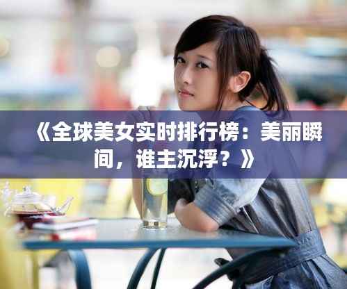 《全球美女实时排行榜:美丽瞬间,谁主沉浮?》