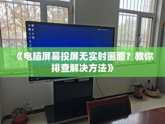 《电脑屏幕投屏无实时画面?教你排查解决方法》