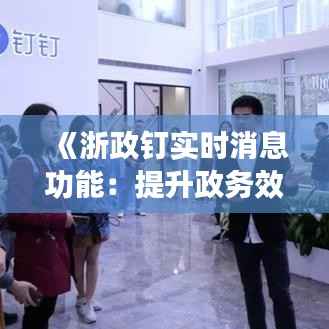 《浙政钉实时消息功能:提升政务效率,便捷信息传递》