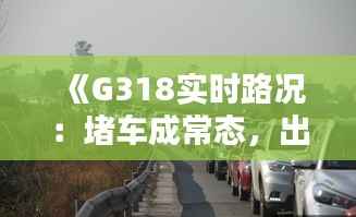 《G318实时路况:堵车成常态,出行困境亟待解决》