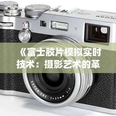《富士胶片模拟实时技术:摄影艺术的革新之旅》