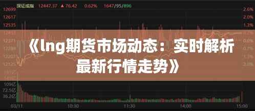 《lng期货市场动态:实时解析最新行情走势》