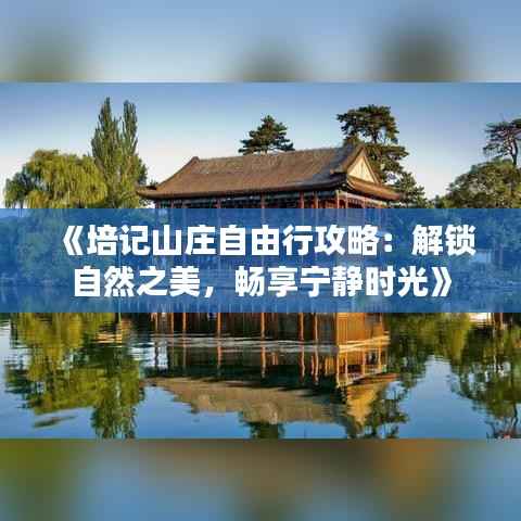 《培记山庄自由行攻略：解锁自然之美，畅享宁静时光》