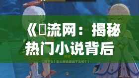 《屰流网:揭秘热门小说背后的魅力世界》