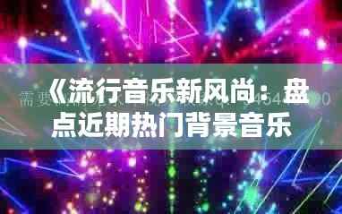 《流行音乐新风尚:盘点近期热门背景音乐BGM》