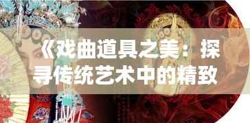 《戏曲道具之美:探寻传统艺术中的精致与匠心》