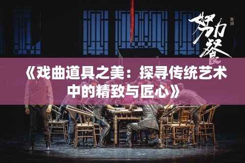 《戏曲道具之美:探寻传统艺术中的精致与匠心》