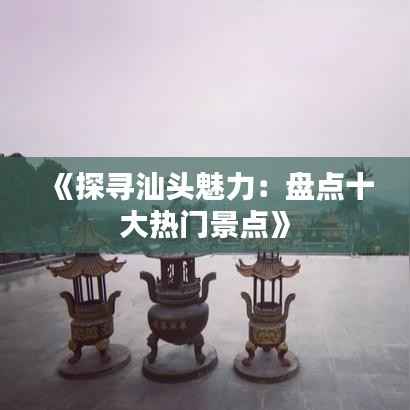 《探寻汕头魅力:盘点十大热门景点》