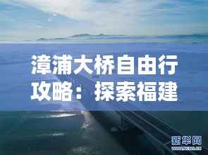 漳浦大桥自由行攻略：探索福建美景，畅享休闲时光