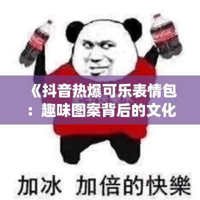 《抖音热爆可乐表情包:趣味图案背后的文化现象》