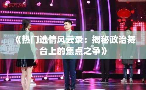 《热门选情风云录:揭秘政治舞台上的焦点之争》